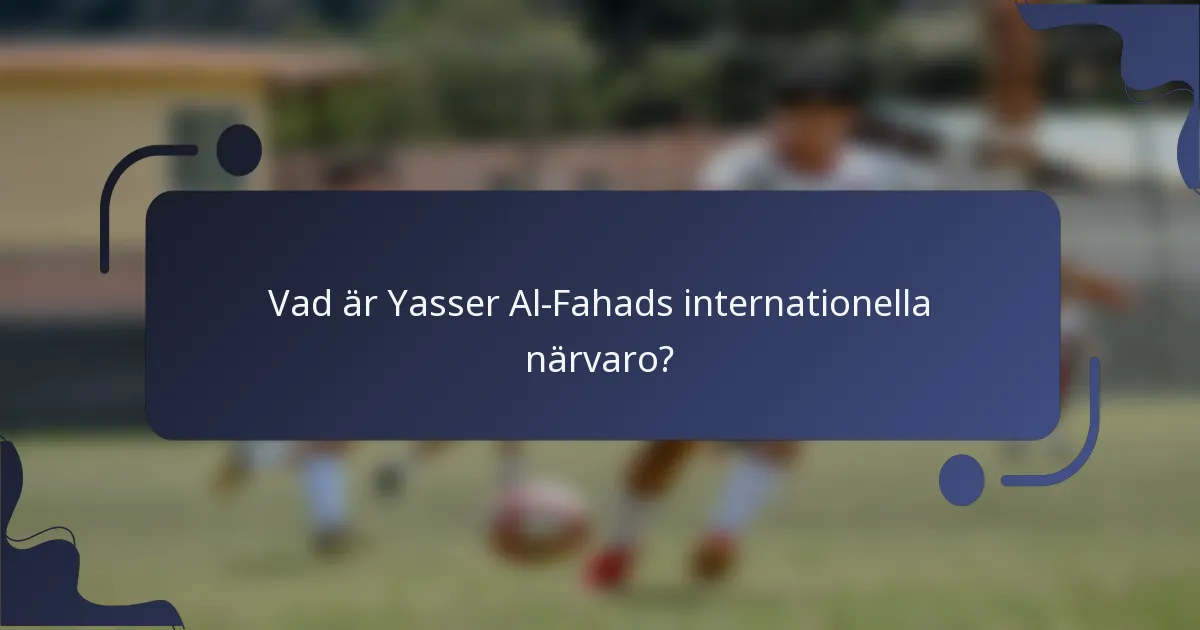 Vad är Yasser Al-Fahads internationella närvaro?