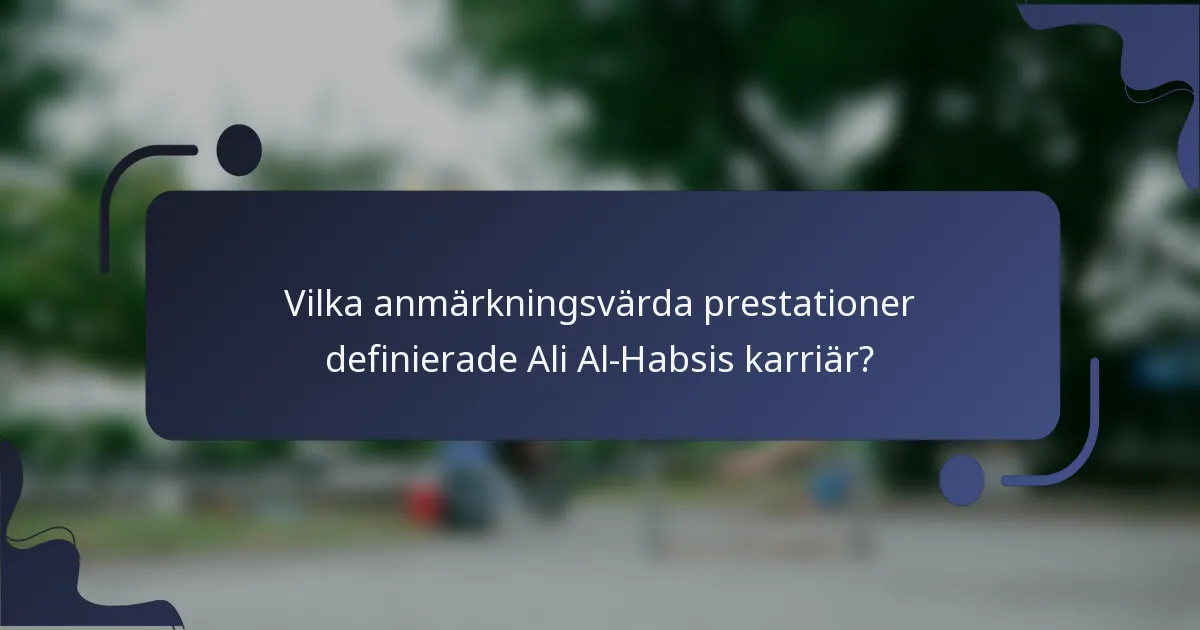 Vilka anmärkningsvärda prestationer definierade Ali Al-Habsis karriär?