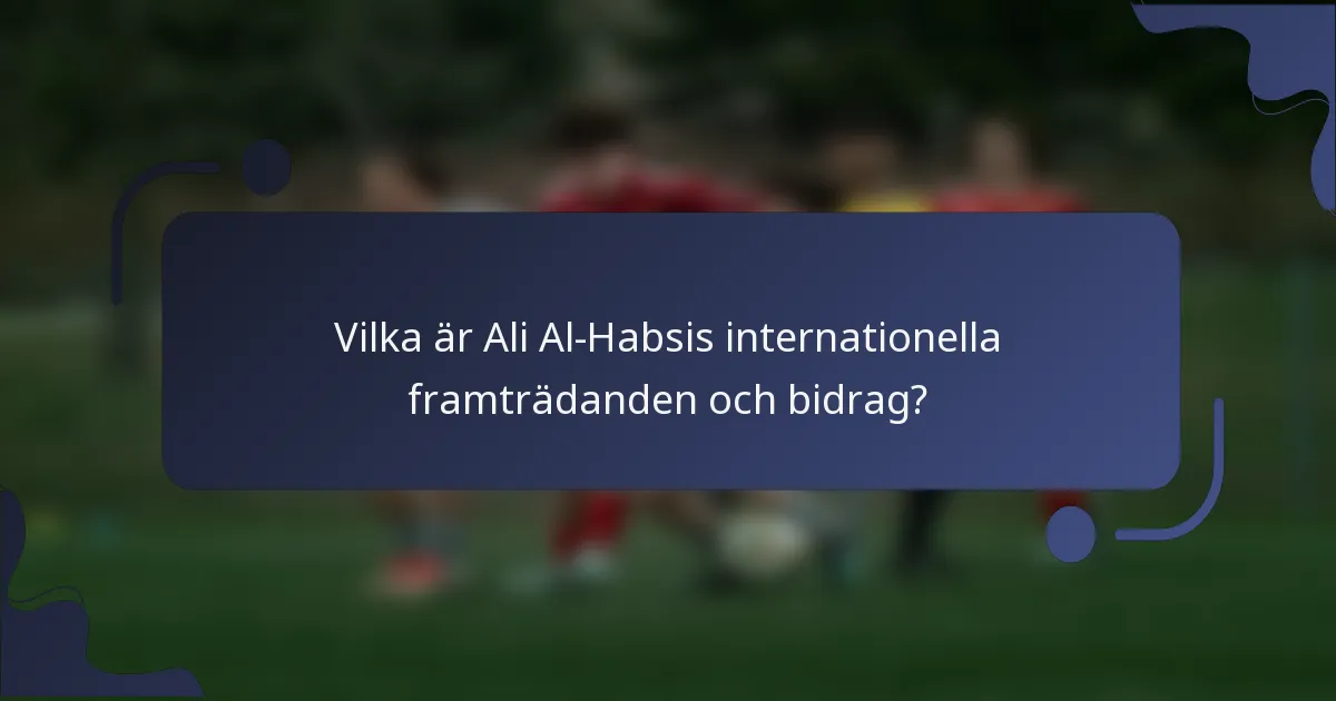 Vilka är Ali Al-Habsis internationella framträdanden och bidrag?