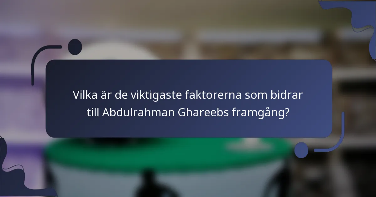 Vilka är de viktigaste faktorerna som bidrar till Abdulrahman Ghareebs framgång?