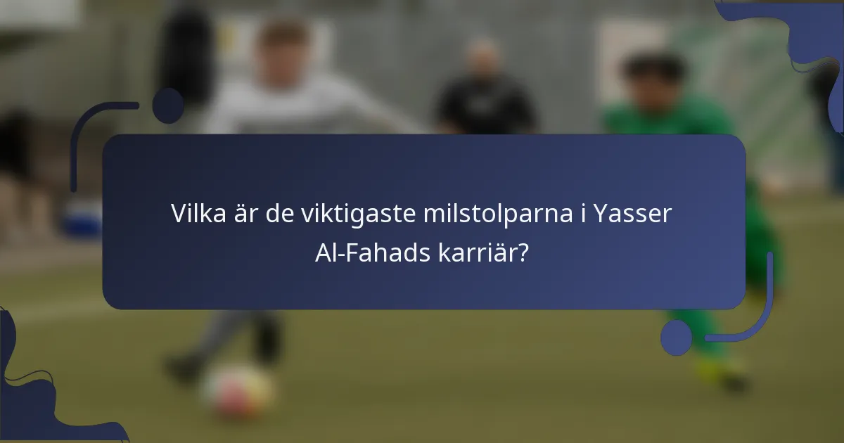 Vilka är de viktigaste milstolparna i Yasser Al-Fahads karriär?