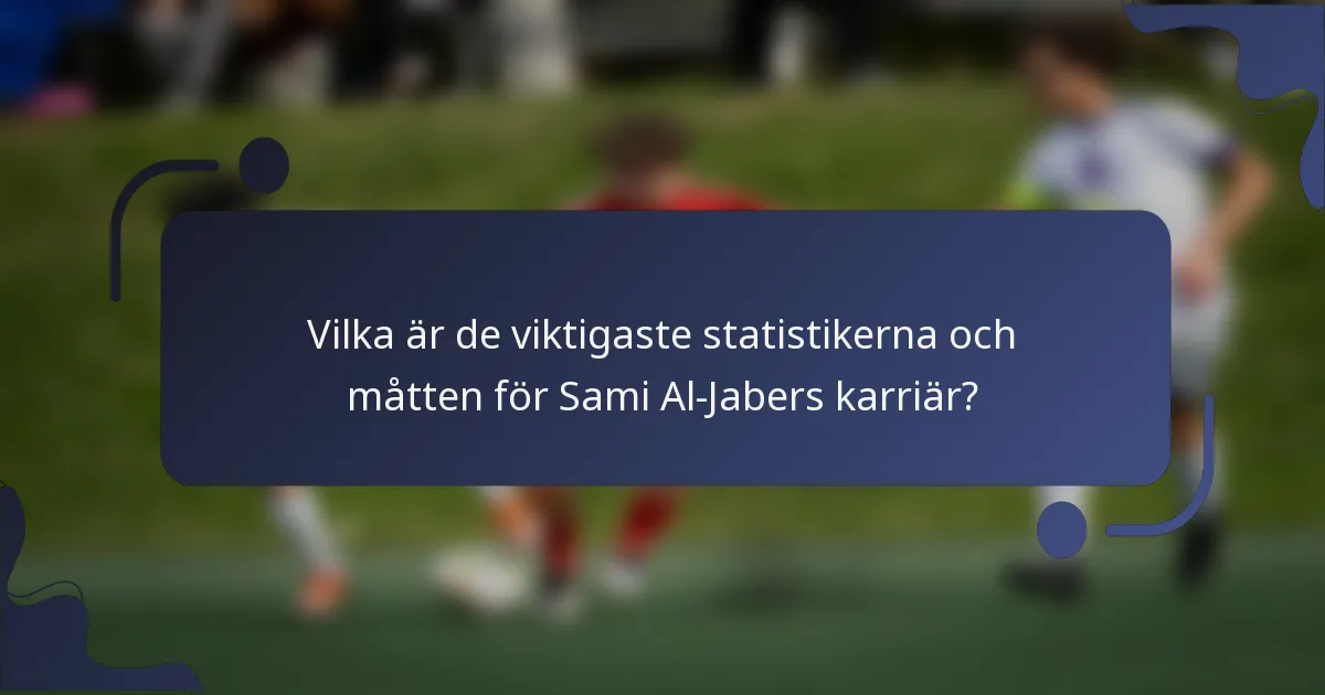 Vilka är de viktigaste statistikerna och måtten för Sami Al-Jabers karriär?