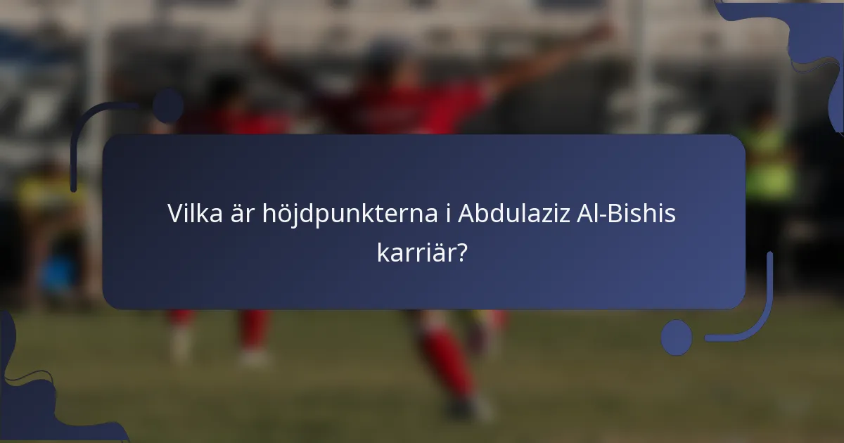 Vilka är höjdpunkterna i Abdulaziz Al-Bishis karriär?