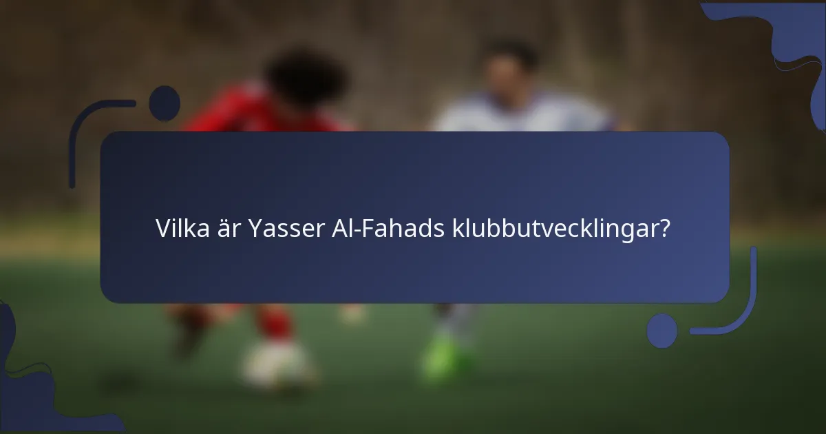 Vilka är Yasser Al-Fahads klubbutvecklingar?