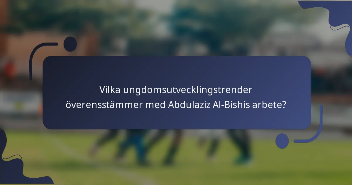 Vilka ungdomsutvecklingstrender överensstämmer med Abdulaziz Al-Bishis arbete?