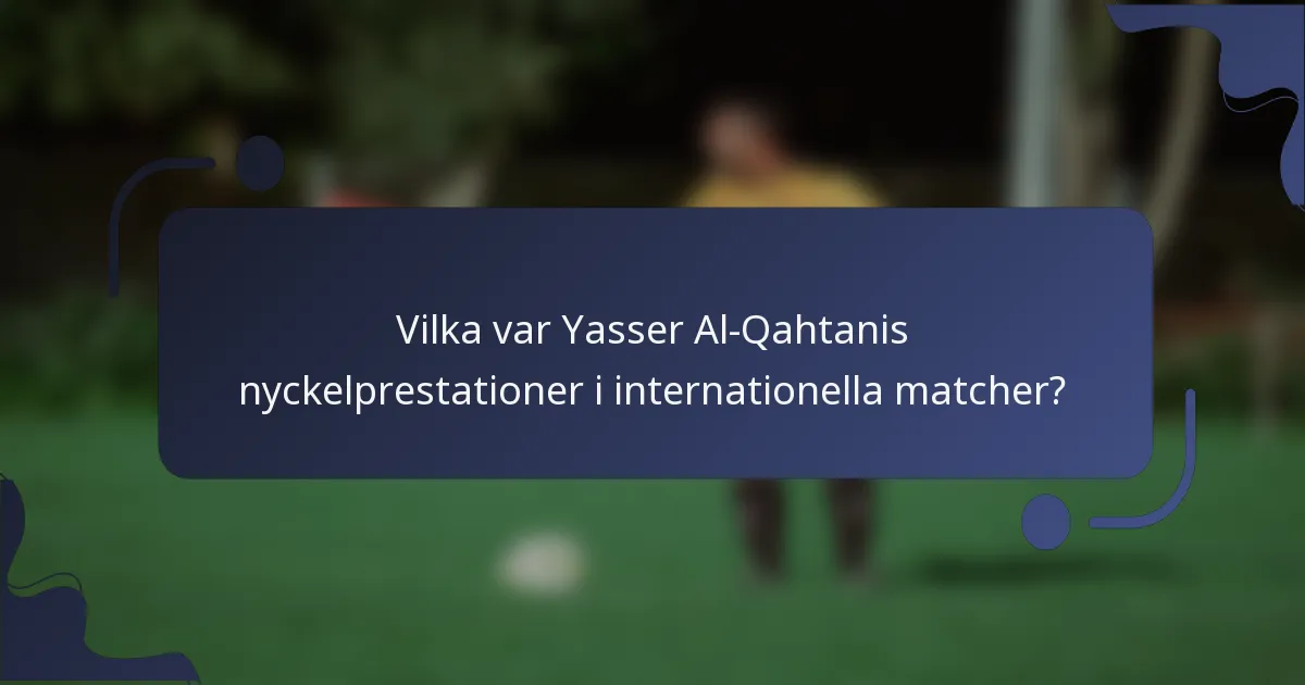 Vilka var Yasser Al-Qahtanis nyckelprestationer i internationella matcher?